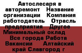 Автослесаря в авторемонт › Название организации ­ Компания-работодатель › Отрасль предприятия ­ Другое › Минимальный оклад ­ 1 - Все города Работа » Вакансии   . Алтайский край,Славгород г.